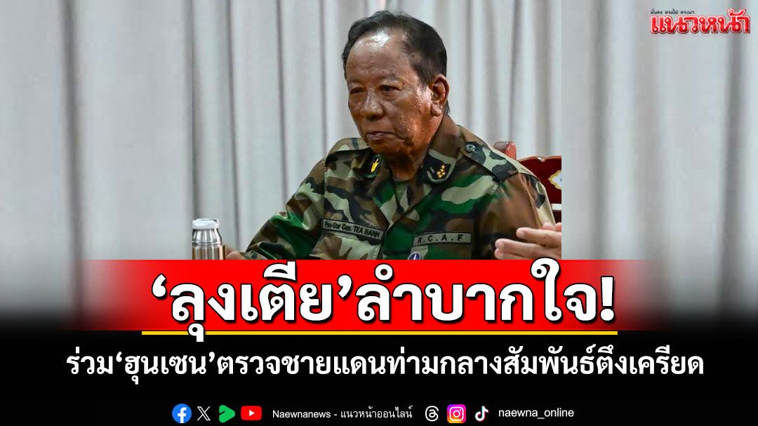 'ลุงเตีย'ลำบากใจ!ร่วม'ฮุนเซน'ตรวจชายแดนท่ามกลางสัมพันธ์ไทย-กัมพูชาตึงเครียด