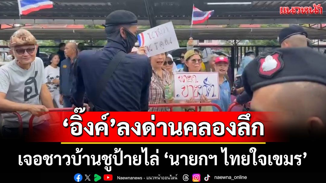 'อิ๊งค์' ลงด่านคลองลึก เจอชาวบ้านชูป้ายไล่ 'นายกฯ ไทยใจเขมร'