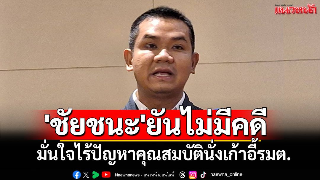 'ชัยชนะ'ยันไม่มีคดี มั่นใจไร้ปัญหาคุณสมบัตินั่งเก้าอี้รมต.