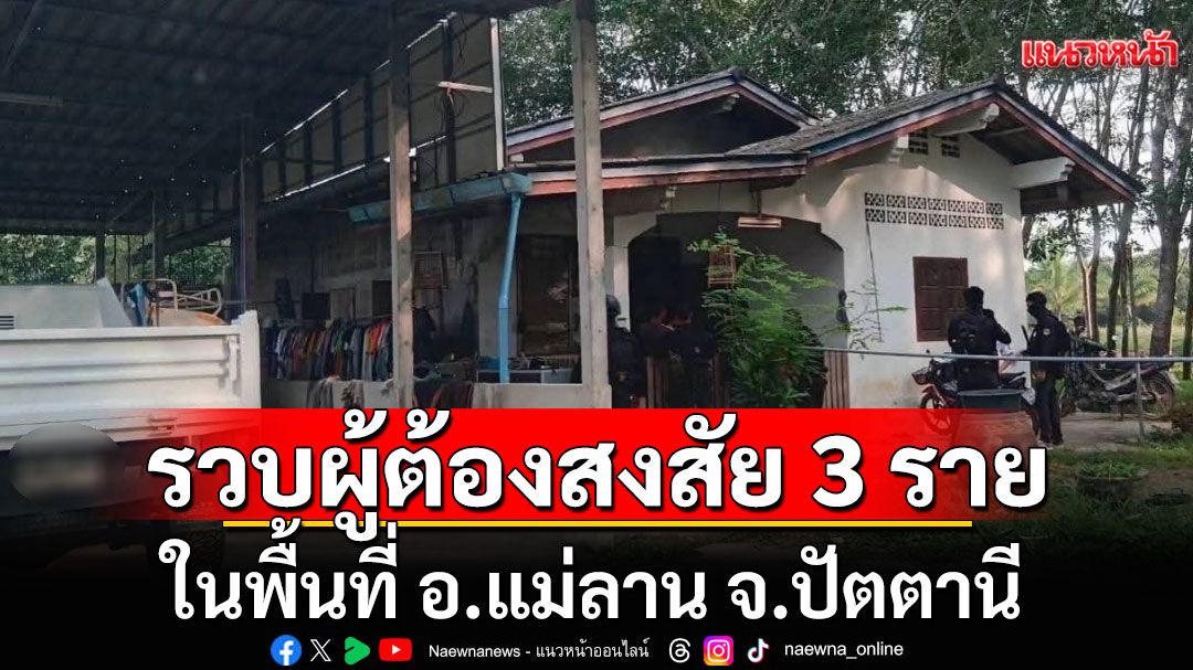 รวบผู้ต้องสงสัยอีก 3 ราย ในพื้นที่ อ.แม่ลาน จ.ปัตตานี เข้าศูนย์ซักถามค่ายทหาร