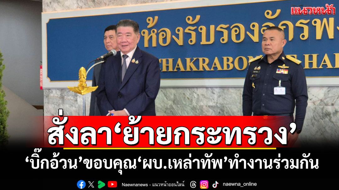 'บิ๊กอ้วน'ส่งสัญญาณสั่งลา'ย้ายกระทรวง' ขอบคุณ'ผบ.เหล่าทัพ'ทำงานร่วมกัน