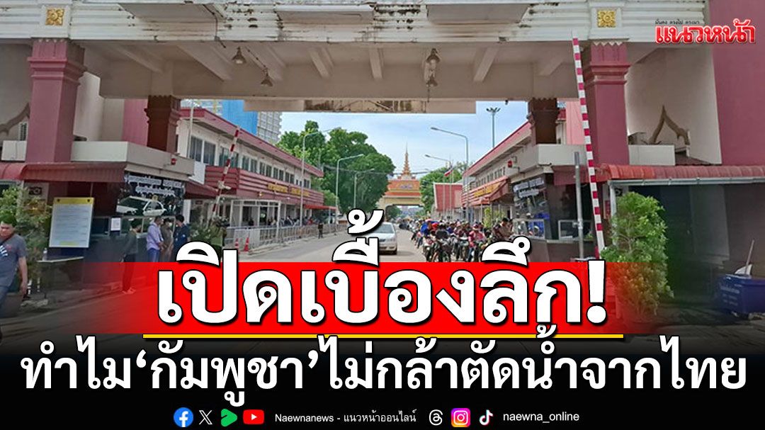 เปิดเบื้องลึก! ทำไม'กัมพูชา' ไม่กล้าตัดน้ำจากไทย