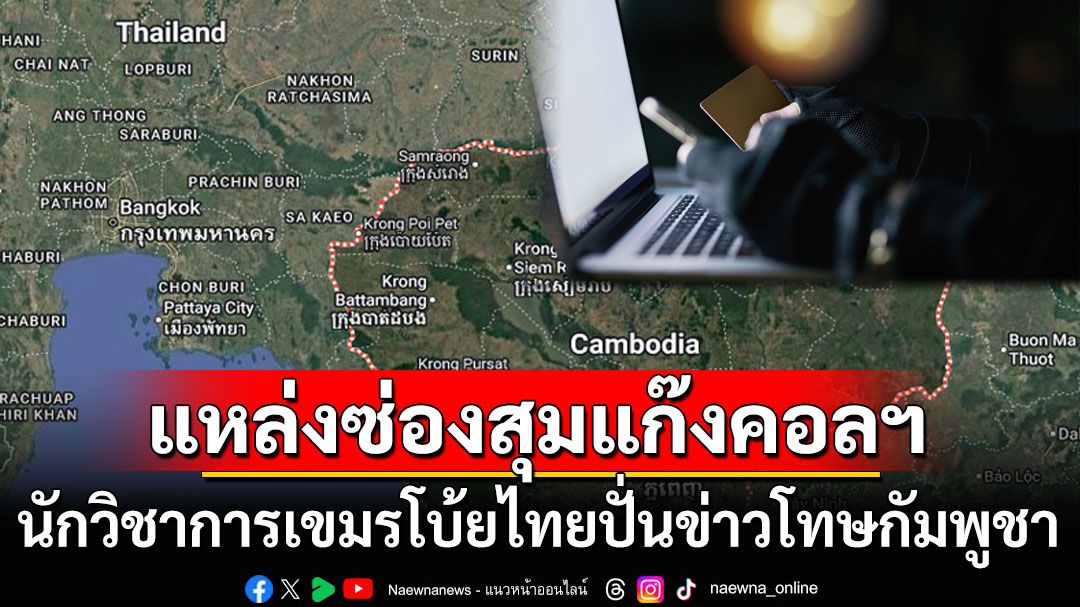 นักวิชาการเขมรโบ้ย‘ไทย’ปั่นเรื่อง‘กัมพูชา’แหล่งซ่องสุ่มแก๊งคอลฯปกปิดปัญหาภายในของตนเอง