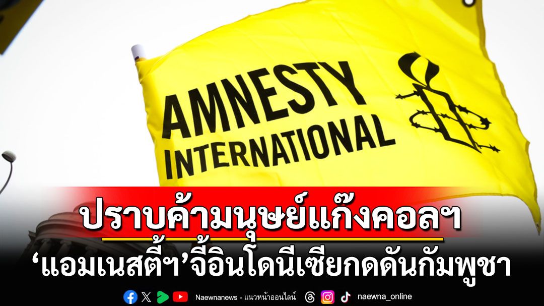 ‘แอมเนสตี้’เรียกร้อง‘อินโดนีเซีย’กดดัน‘กัมพูชา’เอาจริงปราบแก๊งคอลเซ็นเตอร์-ค้ามนุษย์