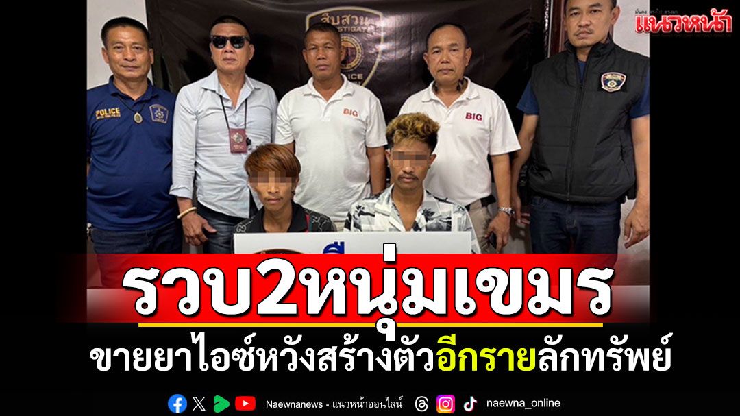 รวบคู่2หนุ่มเขมร! ขายยาไอซ์หวังสร้างตัว อีกรายก่อเหตุลักทรัพย์