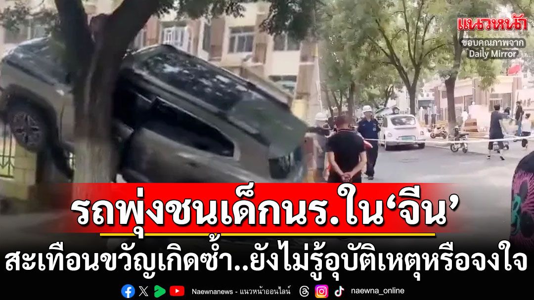 เกิดอีกแล้ว! รถพุ่งชนกลุ่มนักเรียนใน‘จีน’ ยังไม่แน่ชัดอุบัติเหตุหรือจงใจ