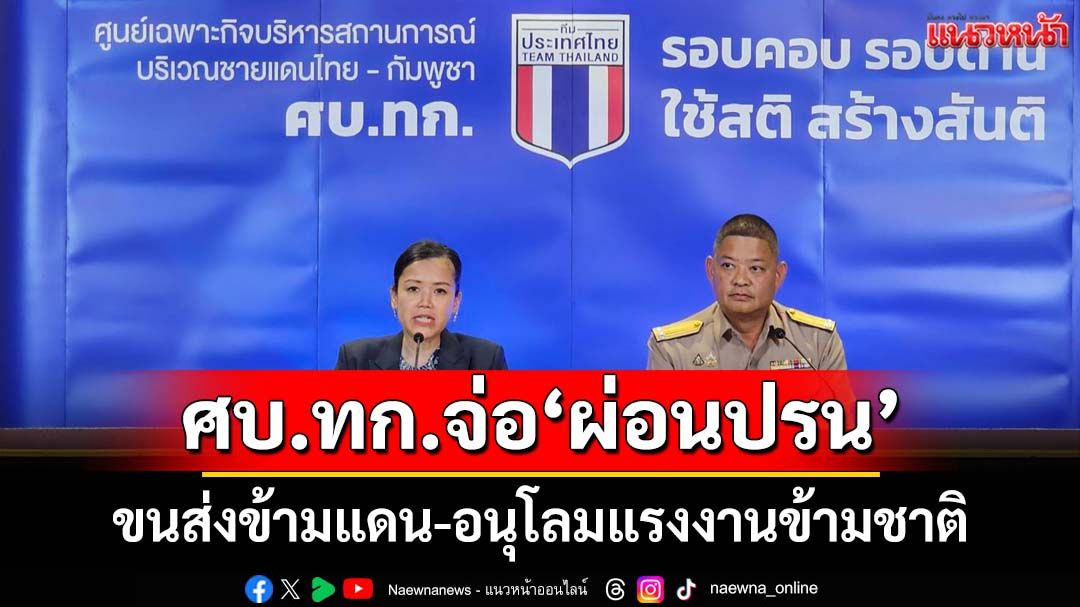 ศบ.ทก.จ่อ‘ผ่อนปรน’ขนส่งข้ามแดนระบายสินค้าตกค้าง อนุโลมแรงงานข้ามชาติรับฤดูเก็บเกี่ยว