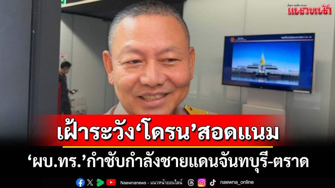 ‘ผบ.ทร.’กำชับกำลังชายแดนจันทบุรี-ตราด เฝ้าระวัง‘โดรน’สอดแนม