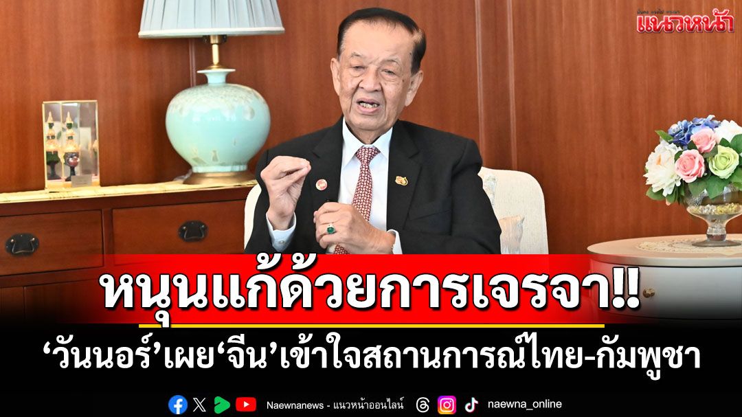 ‘วันนอร์’เผย‘จีน’เข้าใจสถานการณ์ไทย-กัมพูชา หนุนแก้ปัญหาด้วยการเจรจา