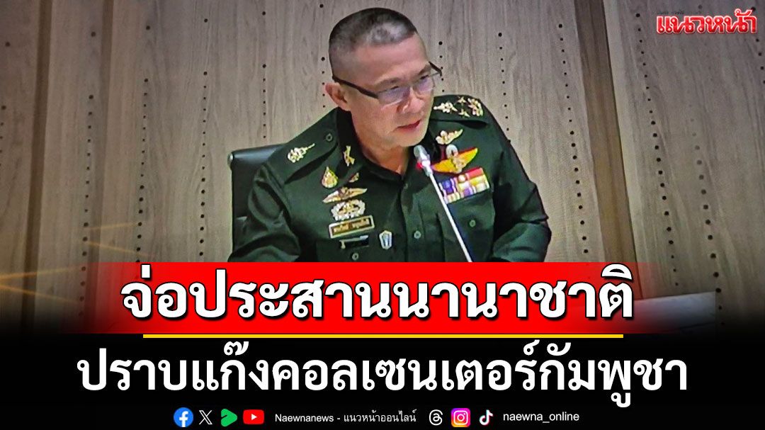 'ผบ.ทสส.'แจง กมธ.งบประมาณฯ จ่อประสานนานาชาติ ปราบแก๊งคอลเซนเตอร์กัมพูชา