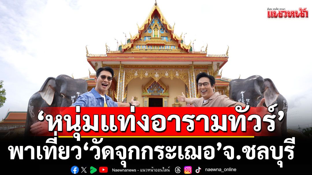 ‘หนุ่มแท่ง อารามทัวร์’พาทัวร์ ‘วัดจุกกระเฌอ’ จ.ชลบุรี กราบเกจิดัง สุดยอดสายเหนียว