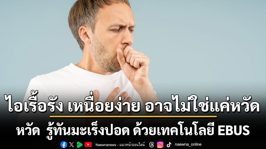 ไอเรื้อรัง เหนื่อยง่าย อาจไม่ใช่แค่หวัด  รู้ทันมะเร็งปอด ด้วยเทคโนโลยี EBUS