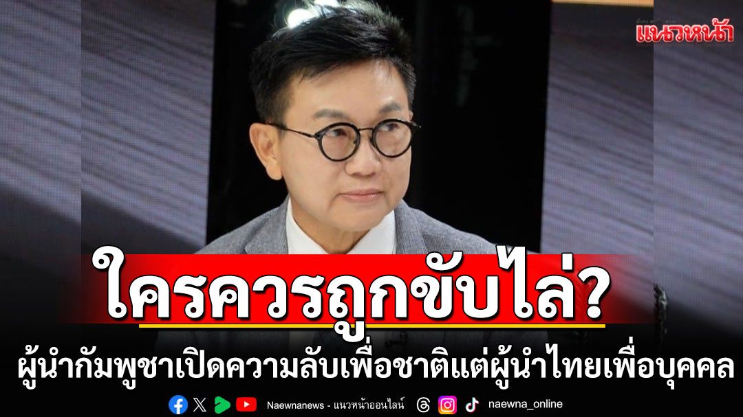 ผู้นำกัมพูชาเปิดความลับ'เพื่อชาติ' แต่ผู้นำไทยเปิดความลับ'เพื่อบุคคล' ถาม'ใครควรถูกขับไล่?'