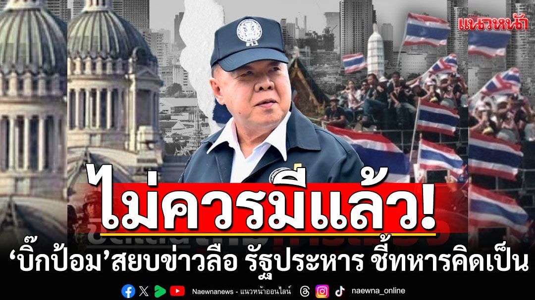 'บิ๊กป้อม'สยบข่าวลือ รัฐประหาร ชี้ทหารคิดเป็น จี้นายกฯ ลาออก