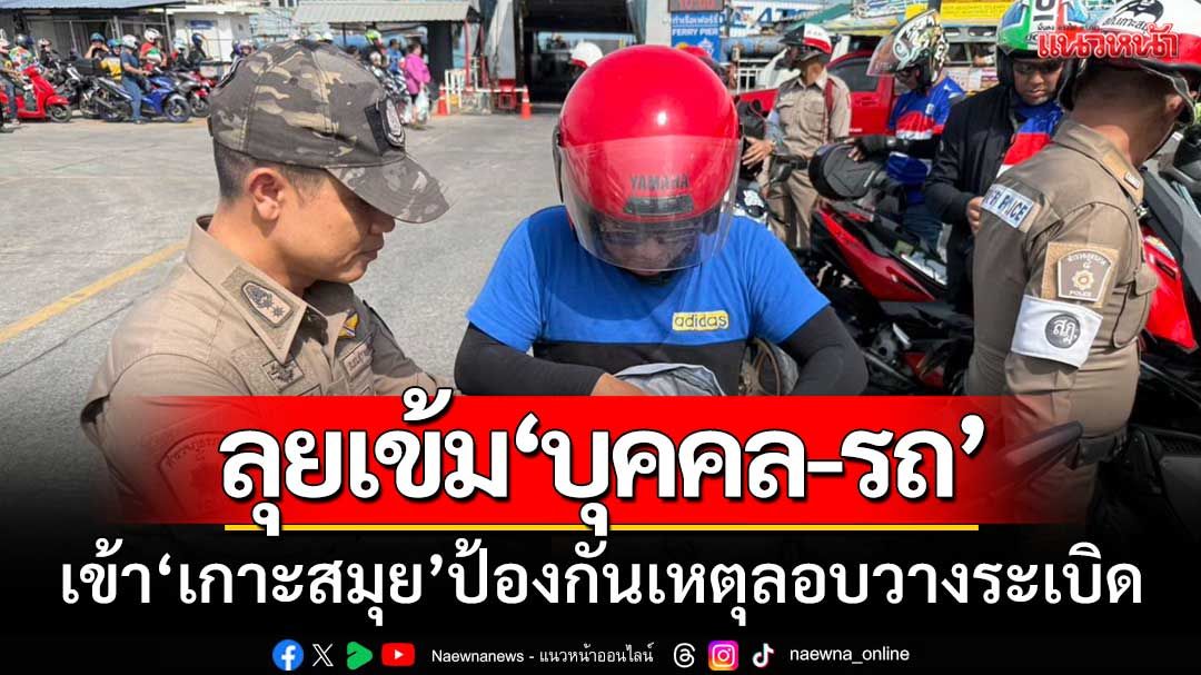 ลุยตรวจเข้ม! ‘บุคคล-รถทุกชนิด’ เข้าเกาะสมุย-ป้องกันเหตุลอบวางระเบิด