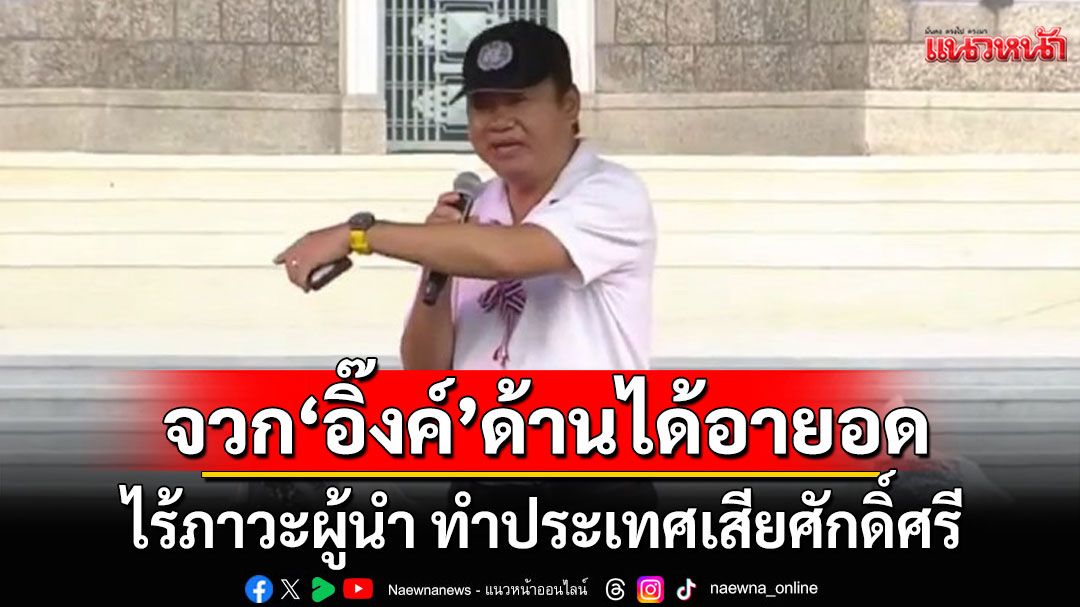 ‘สมชาย’จวก ‘อิ๊งค์’ ด้านได้อายอด ไร้ภาวะผู้นำ ทำประเทศเสียศักดิ์ศรี