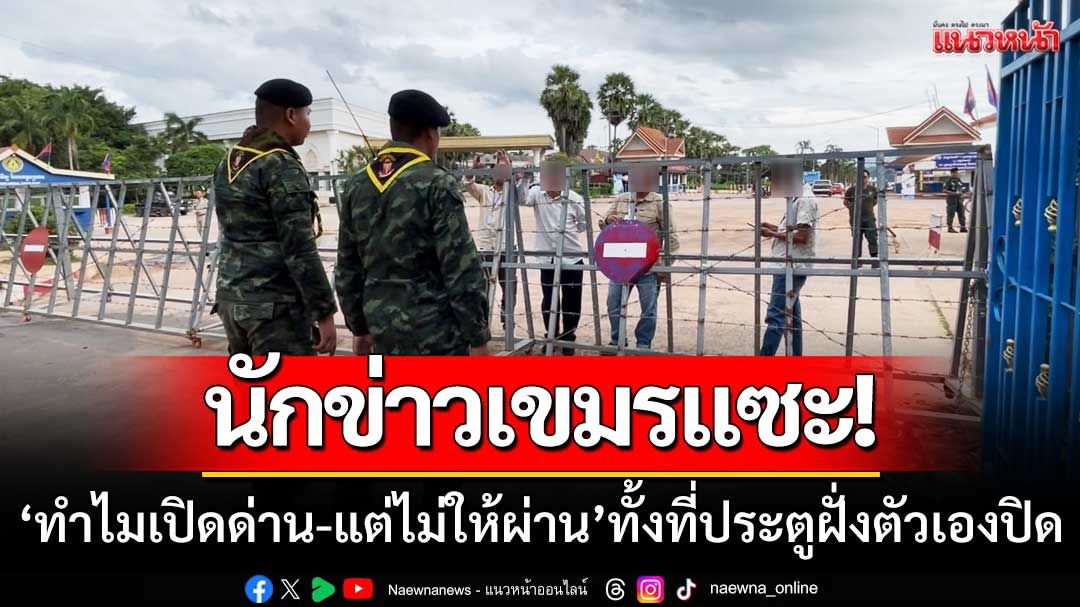 นักข่าวพนมเปญแซะ! ‘ทำไมเปิดด่าน-แต่ไม่ให้เขมรผ่าน’ทั้งที่ประตูฝั่งตัวเองปิด
