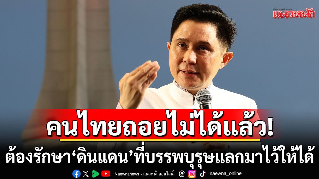 ปลุกคนไทยถอยไม่ได้แล้ว! ต้องรักษา’ดินแดน‘ไว้ให้ได้ ดักคอ’รัฐบาลหน้า‘ห้ามมีผลประโยชน์ทับซ้อนกับกัมพูชา