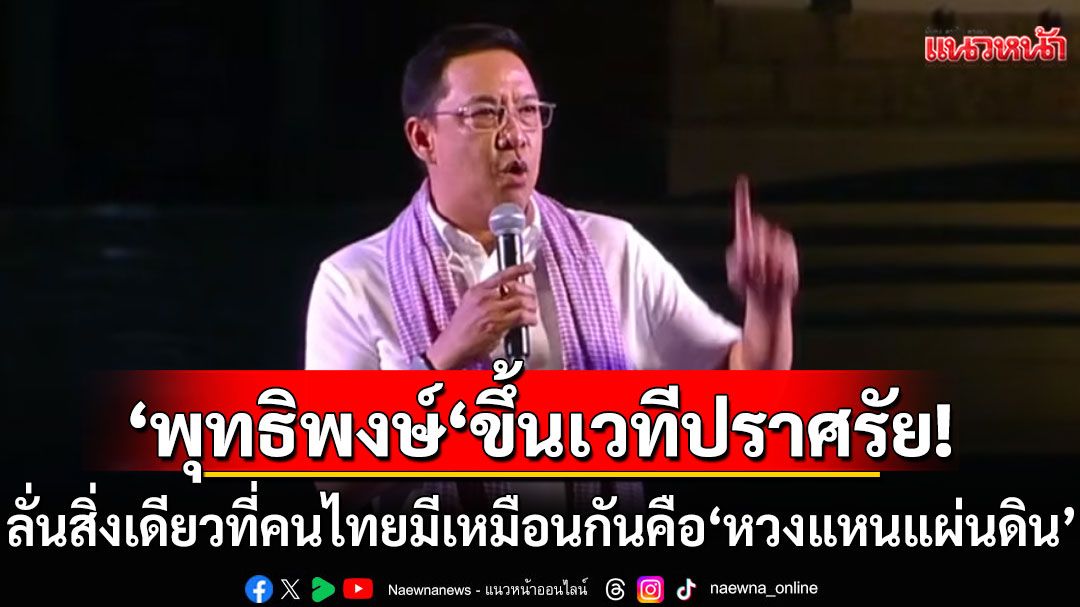 ‘พุทธิพงษ์‘ลั่นสิ่งเดียวที่คนไทยมีเหมือนกันทุกคน คือ'หวงแหนแผ่นดิน'