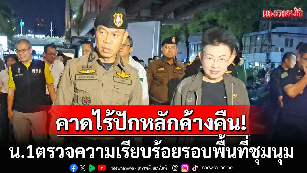 น.1ตรวจความเรียบร้อยรอบพื้นที่ชุมนุม ไม่มีเหตุความรุนแรงใดๆ คาดไร้ปักหลักค้างคืน