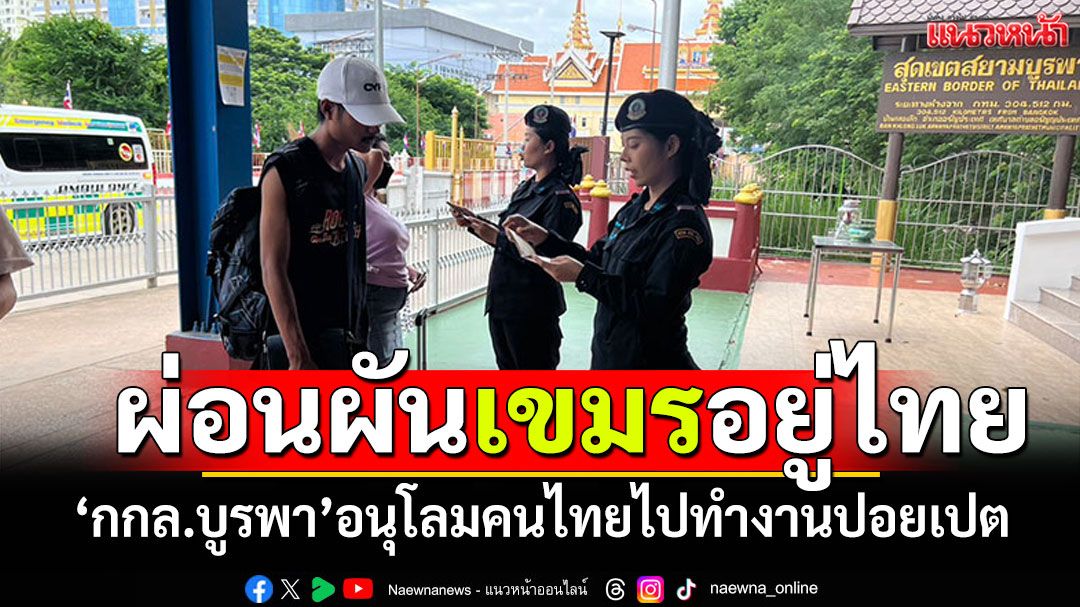 'กกล.บูรพา'อนุโลม! คนไทยทำงานปอยเปต เขมรอยู่ไทยเพิ่มครั้งละไม่เกิน15วัน