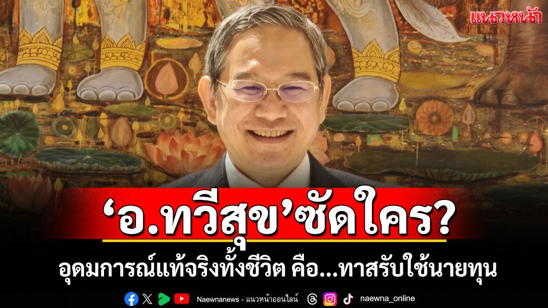 'อ.ทวีสุข'ซัดใคร? อุดมการณ์แท้จริงทั้งชีวิต คือ...ทาสรับใช้นายทุน
