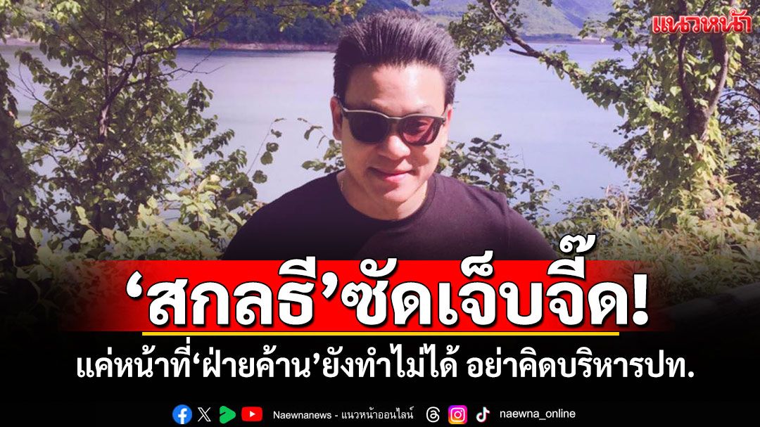 'สกลธี'ซัดเจ็บจี๊ด! แค่หน้าที่'ฝ่ายค้าน'ยังทำไม่ได้ อย่าคิดบริหารปท.
