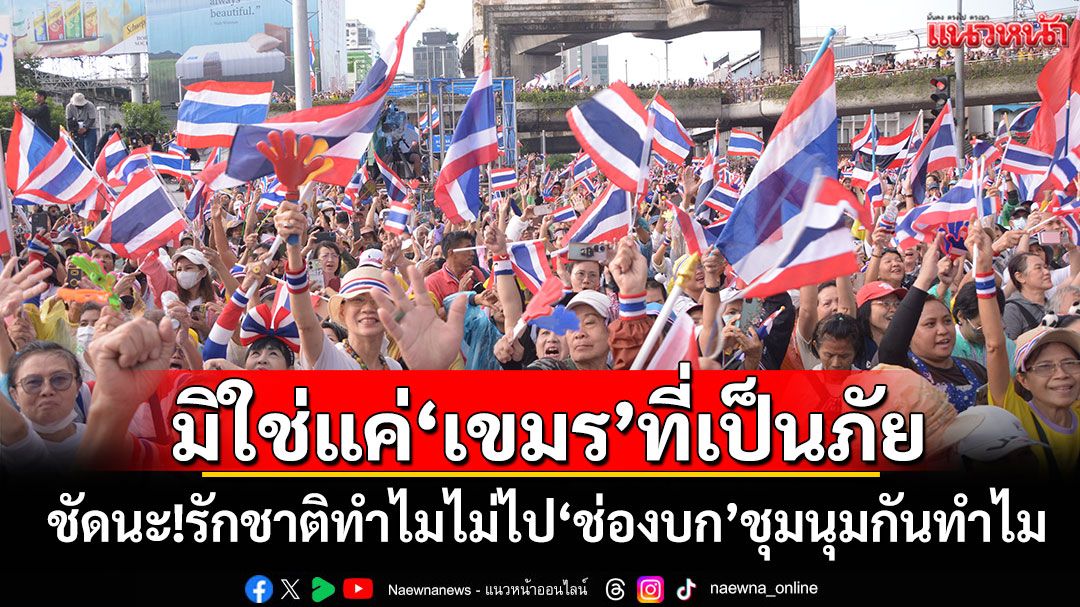 มิใช่แค่‘เขมร’ที่เป็นภัย ชัดนะ!รักชาติทำไมไม่ไป‘ช่องบก’ชุมนุมกันทำไม