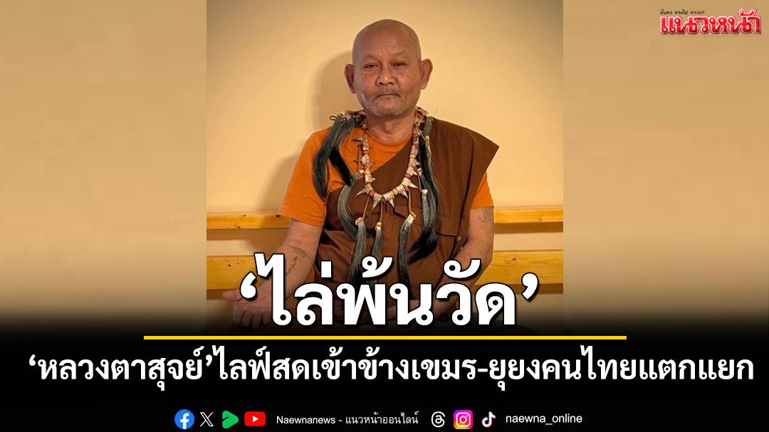 เจ้าคณะตำบลกระสังสั่ง'หลวงตาสุจย์'พ้นวัด!หลังไลฟ์สดเข้าข้างเขมร-ยุยงคนไทยแตกแยก
