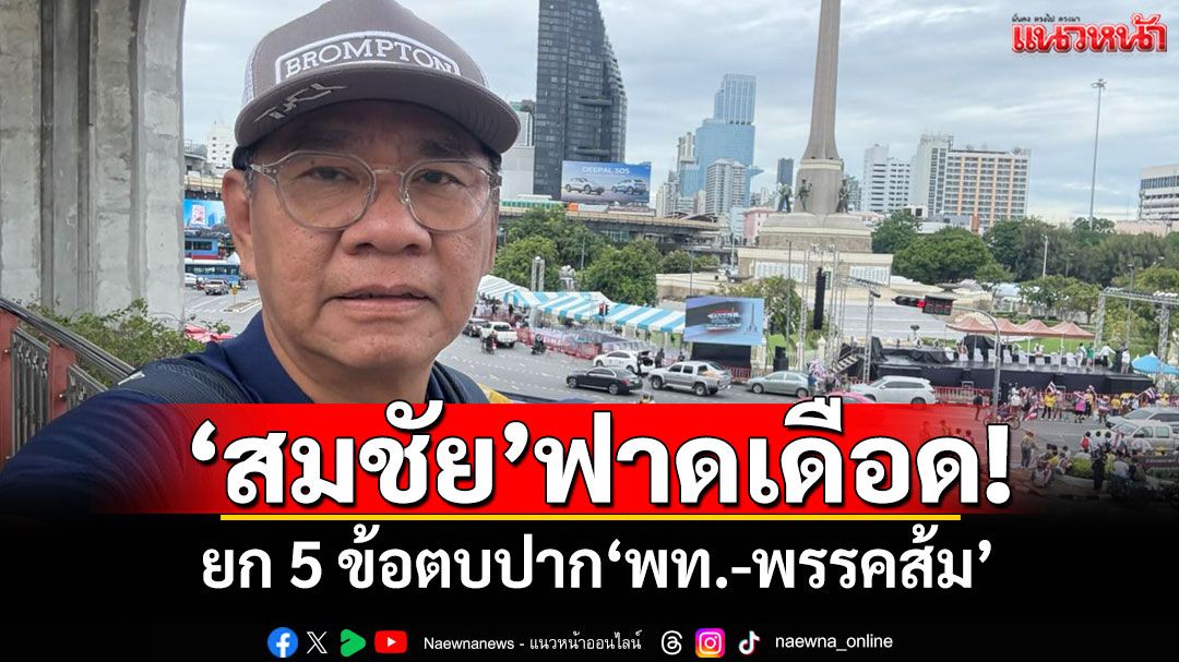 ‘สมชัย’ฟาดเดือด! ยก 5 ข้อตบปาก‘พท.-พรรคส้ม’ กับข้อกังขา‘หรือปฏิญญาฮ่องกงมีจริง?’