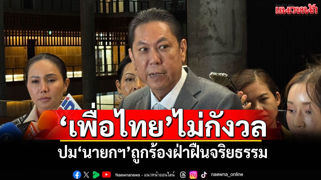 ​‘เพื่อไทย’ไม่กังวล ‘ศาลรธน.’นัดพิจารณาปม‘นายกฯ’ถูกร้องฝ่าฝืนจริยธรรม