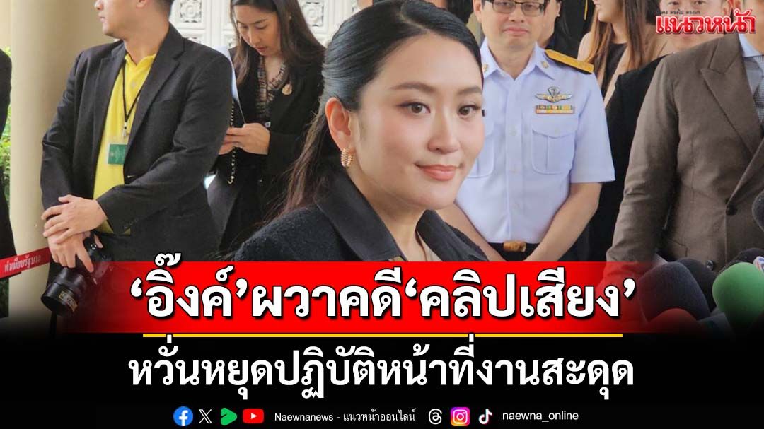 ‘อิ๊งค์’ผวาคดี‘คลิปเสียง’ หวั่นหยุดปฏิบัติหน้าที่งานสะดุด รับผลโพลเตือนใจต้องสู้ต่อ
