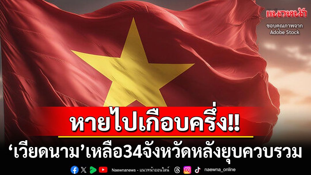 หายไปเกือบครึ่ง! ท้องถิ่น‘เวียดนาม’ ประกาศควบรวมจังหวัดเหลือเพียง34แห่ง
