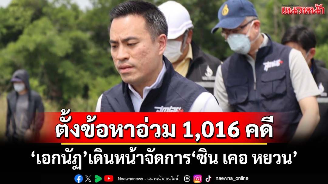 ‘เอกนัฏ’เดินหน้าจัดการ‘ซิน เคอ หยวน’ ตั้งข้อหาอ่วม 1,016 คดี