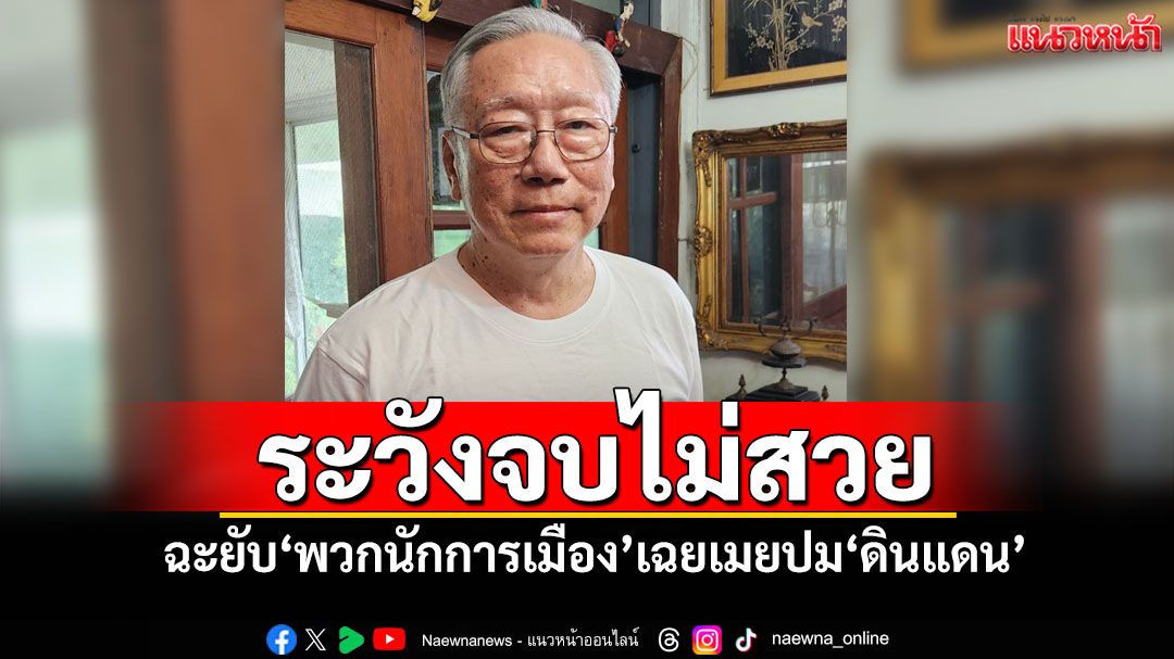 ระวังจบไม่สวย! 'อดีตบิ๊กข่าวกรอง'ฉะยับ'พวกนักการเมือง'เฉยเมยปม'ดินแดน'