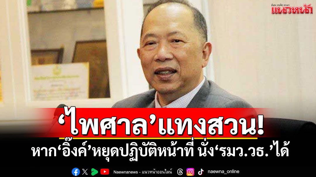 'ไพศาล'แทงสวน! หาก'อิ๊งค์'หยุดปฏิบัติหน้าที่'นั่ง'รมว.วธ.'ได้