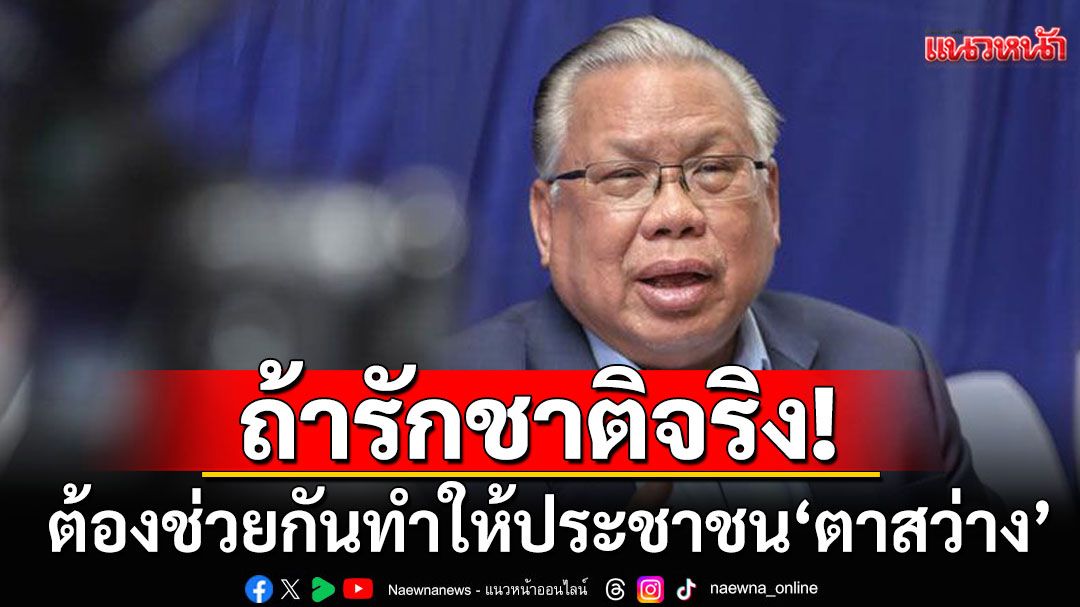 'อดีตบิ๊ก ศรภ.'ชี้ถ้ารักชาติจริง! ต้องช่วยกันทำให้ประชาชน'ตาสว่าง'