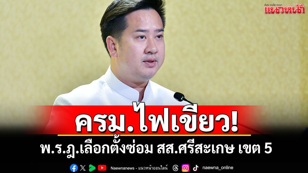 ครม.ไฟเขียว! พ.ร.ฎ.เลือกตั้งซ่อม สส.ศรีสะเกษ เขต 5