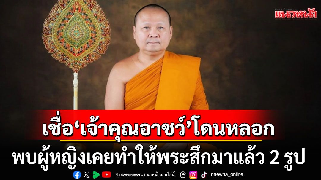 สำนักพุทธฯ เชื่อ ‘เจ้าคุณอาชว์’ โดนหลอก พบผู้หญิงเคยทำให้พระสึกมาแล้ว 2 รูป