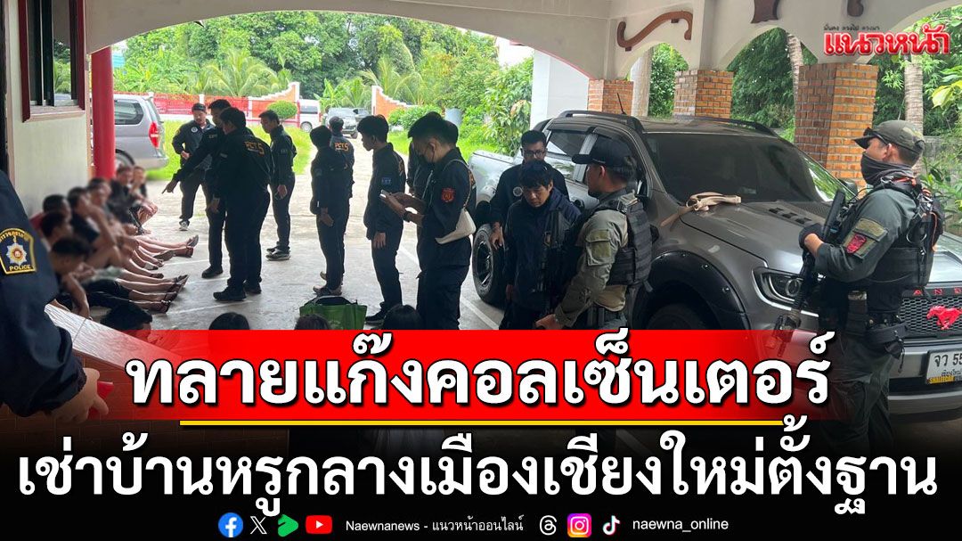 ทลายแก๊งคอลเซ็นเตอร์ จีนหลอกจีน เช่าบ้านหรูกลางเมืองเชียงใหม่ตั้งฐาน