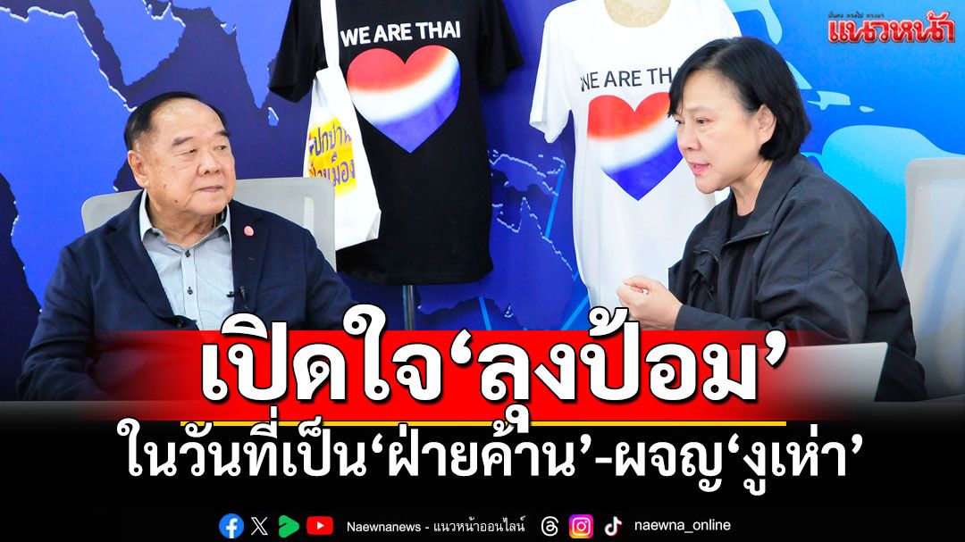 เปิดใจ‘ลุงป้อม’ในวันที่เป็น‘ฝ่ายค้าน’-ผจญ‘งูเห่า’ ย้ำทุกฝ่ายต้องร่วมมือรอดพ้นเสียดินแดน