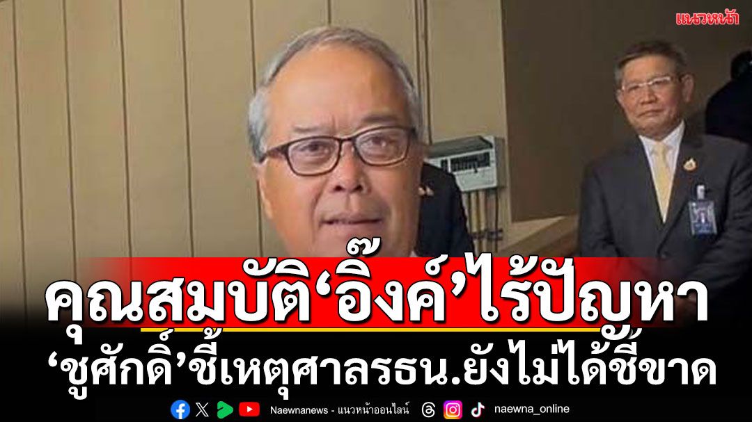 'ชูศักดิ์' ชี้คุณสมบัติ‘อิ๊งค์’ไม่มีปัญหา เหตุศาลยังไม่ชี้ขาด ยังไม่ขาดคุณสมบัติ ดักคอพวกจ้องร้องซ้ำ