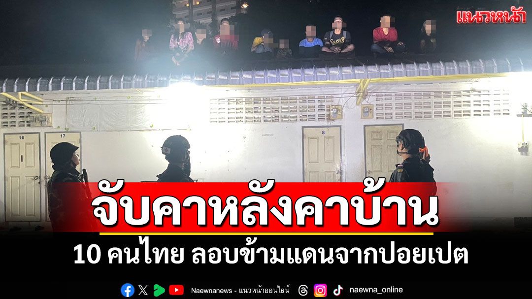 จับ 10 คนไทยลอบเข้าประเทศจากฝั่งปอยเปตคาหลังคาห้องพักริมชายแดนตลาดโรงเกลือ