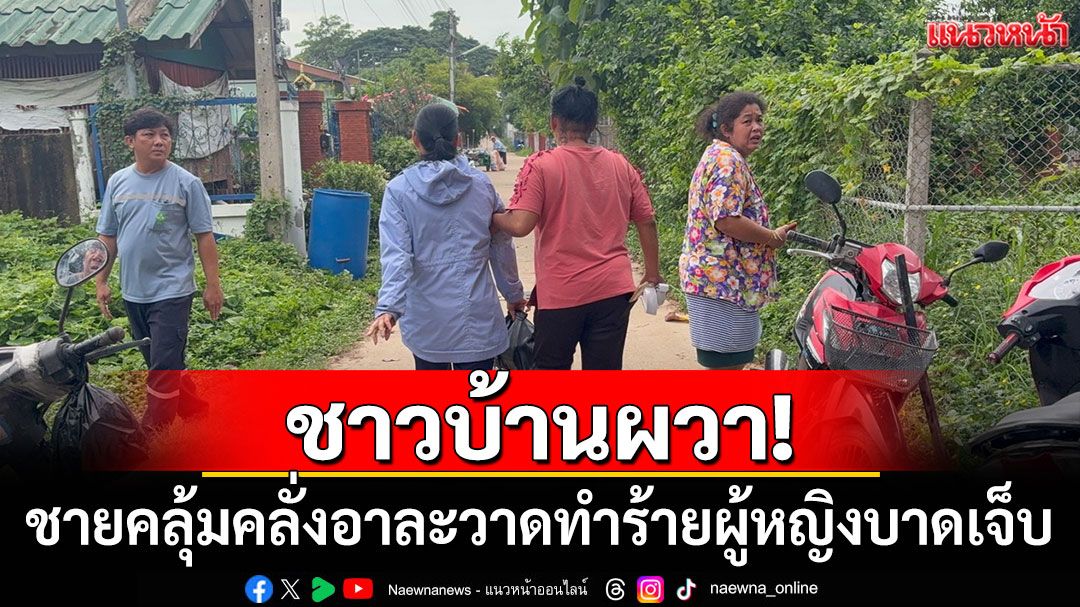 ชาวบ้านผวา! ชายคลุ้มคลั่งอาละวาดทำร้ายผู้หญิงบาดเจ็บ