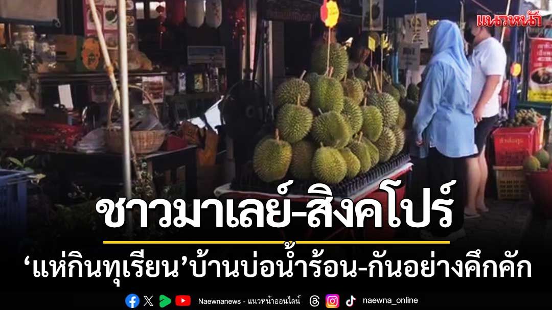 ชาวมาเลเซีย-สิงคโปร์ แห่กินทุเรียนบ้านบ่อน้ำร้อน อ.เบตง กันอย่างคึกคัก