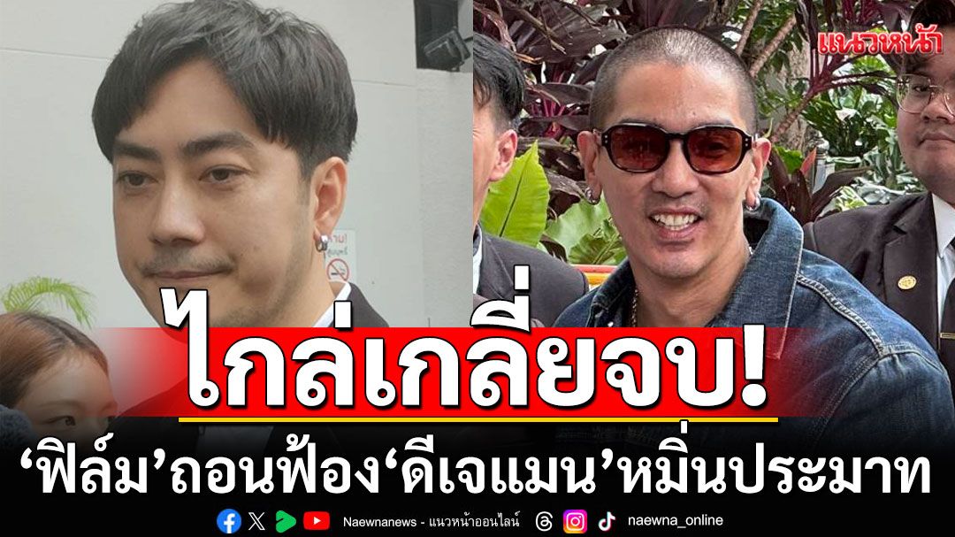 ไกล่เกลี่ยจบ! 'ฟิล์ม' ถอนฟ้อง 'ดีเจแมน' หมิ่นประมาทรีดเงิน 14 ล้านช่วยเหลือคดี Forex-3D