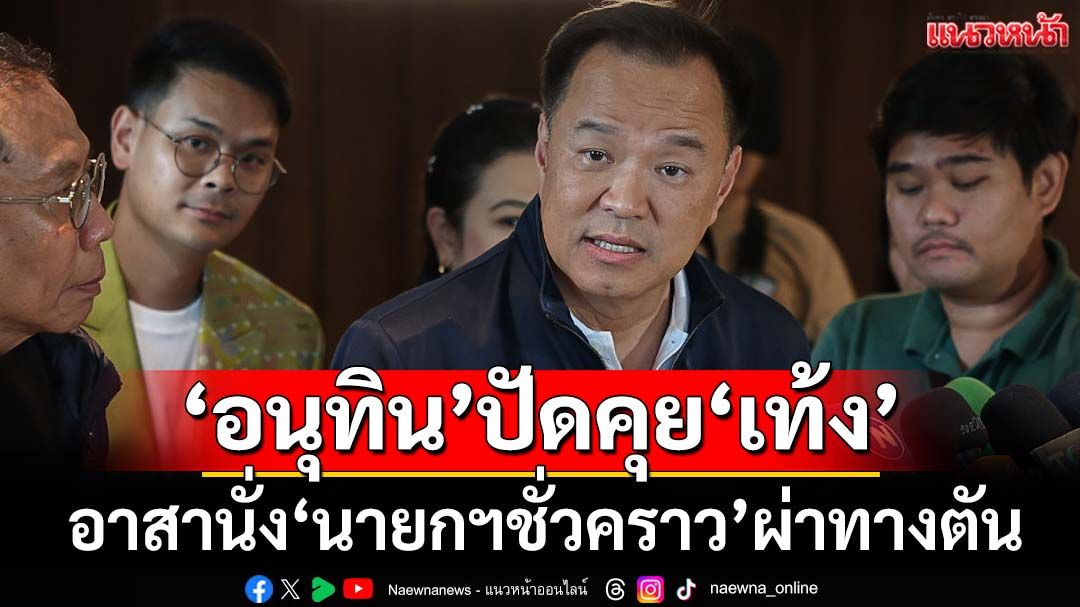 ‘อนุทิน’ปัดคุย‘เท้ง’ขันอาสานั่ง‘นายกฯชั่วคราว’ผ่าทางตัน ย้ำยึดกลไกสภา-รธน.