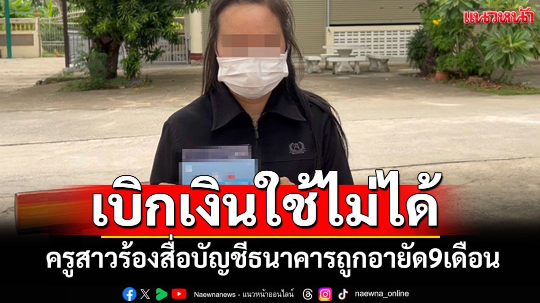 ครูสาวร้องสื่อ! บัญชีธนาคารถูกอายัด นาน 9 เดือนเบิกเงินใช้ไม่ได้