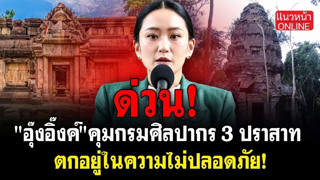 (คลิป) ด่วน! 'อุ๊งอิ๊งค์' คุมกรมศิลปากร 3 ปราสาท ตกอยู่ในความไม่ปลอดภัย