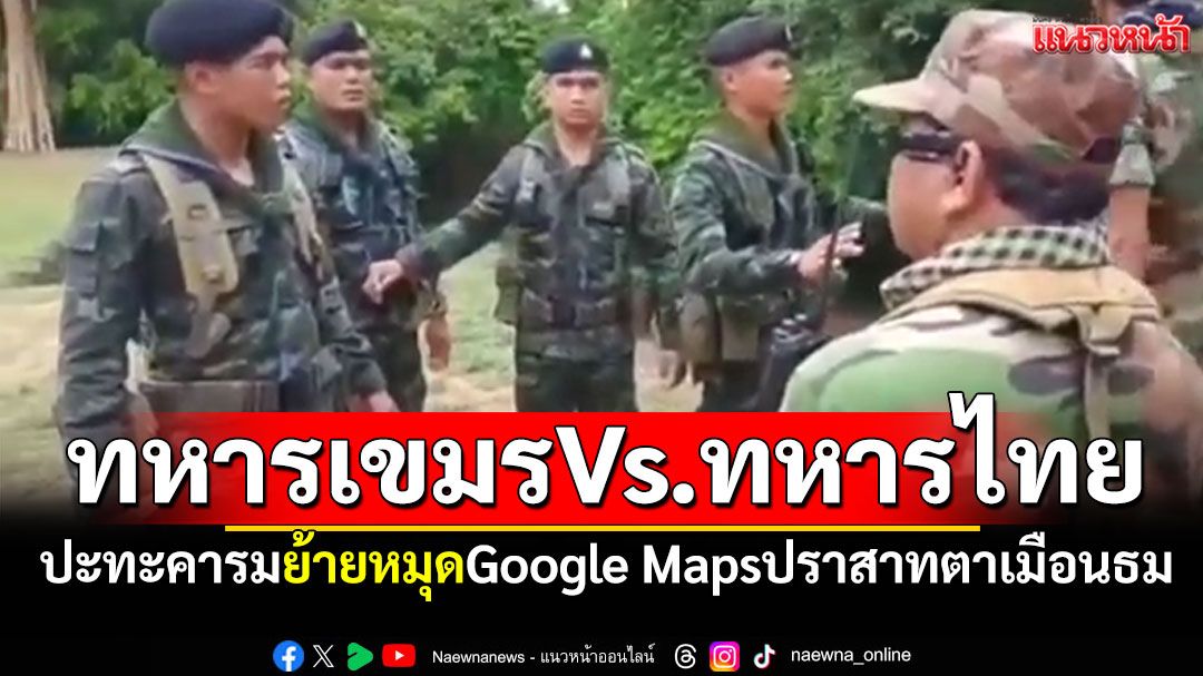 ทหารเขมรเกรี้ยวกราด! ปะทะคารมทหารไทย กัมพูชาปั่นย้ายหมุดGoogle Mapsปราสาทตาเมือนธม